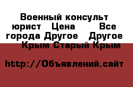 Военный консульт юрист › Цена ­ 1 - Все города Другое » Другое   . Крым,Старый Крым